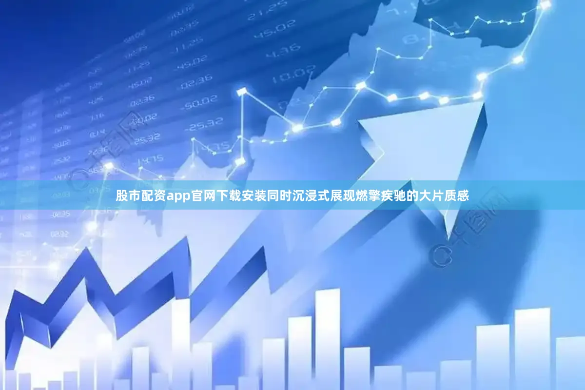 股市配资app官网下载安装同时沉浸式展现燃擎疾驰的大片质感