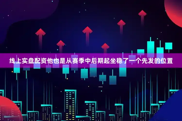 线上实盘配资他也是从赛季中后期起坐稳了一个先发的位置