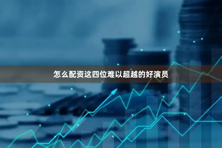 怎么配资这四位难以超越的好演员