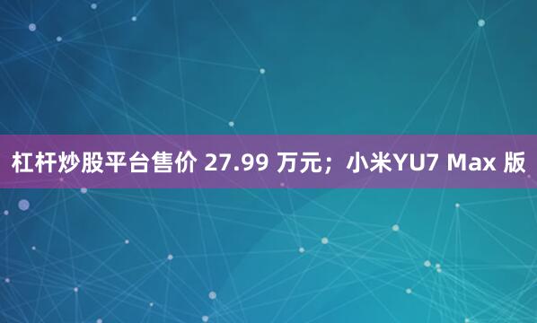 杠杆炒股平台售价 27.99 万元；小米YU7 Max 版