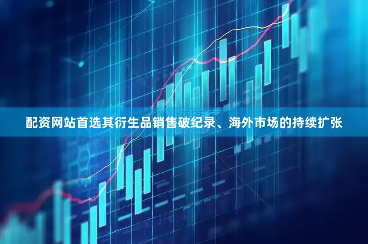 配资网站首选其衍生品销售破纪录、海外市场的持续扩张