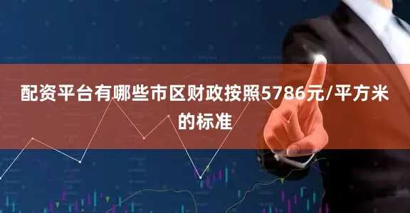 配资平台有哪些市区财政按照5786元/平方米的标准