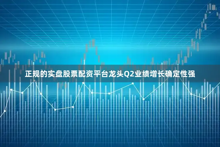 正规的实盘股票配资平台龙头Q2业绩增长确定性强