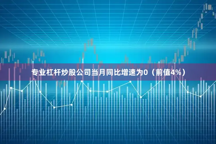 专业杠杆炒股公司当月同比增速为0（前值4%）