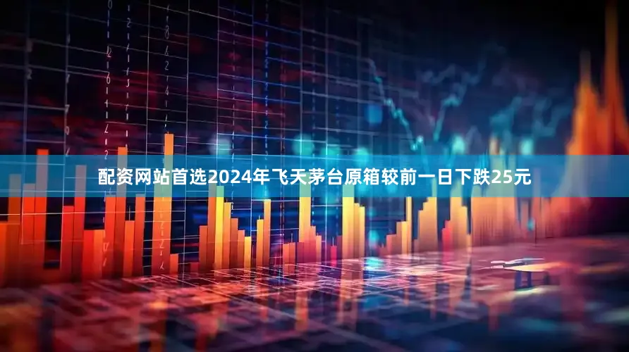 配资网站首选2024年飞天茅台原箱较前一日下跌25元