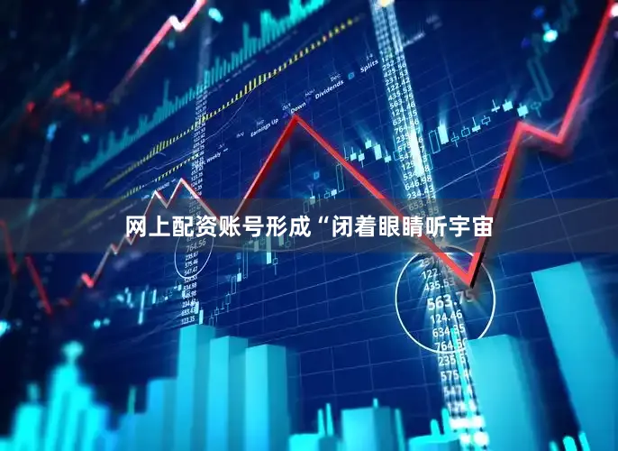 网上配资账号形成“闭着眼睛听宇宙