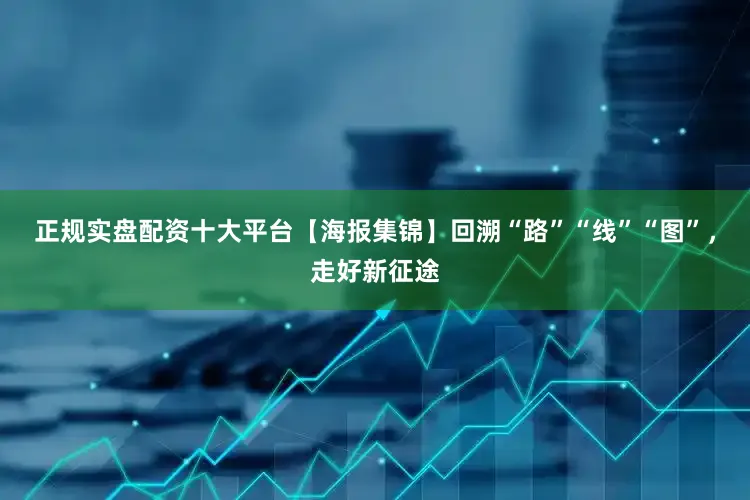 正规实盘配资十大平台【海报集锦】回溯“路”“线”“图”，走好新征途
