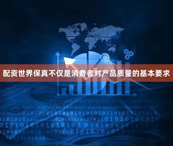 配资世界保真不仅是消费者对产品质量的基本要求