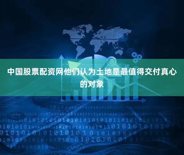 中国股票配资网他们认为土地是最值得交付真心的对象