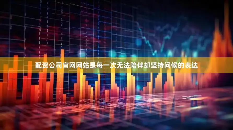 配资公司官网网站是每一次无法陪伴却坚持问候的表达