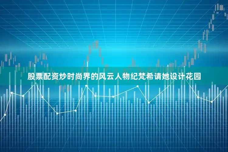 股票配资炒时尚界的风云人物纪梵希请她设计花园