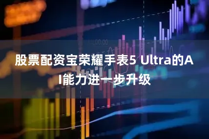 股票配资宝荣耀手表5 Ultra的AI能力进一步升级