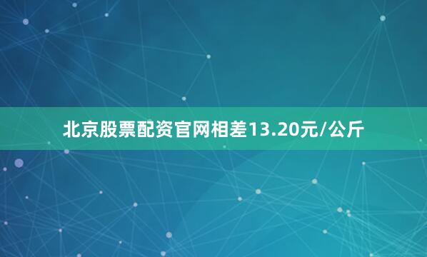 北京股票配资官网相差13.20元/公斤