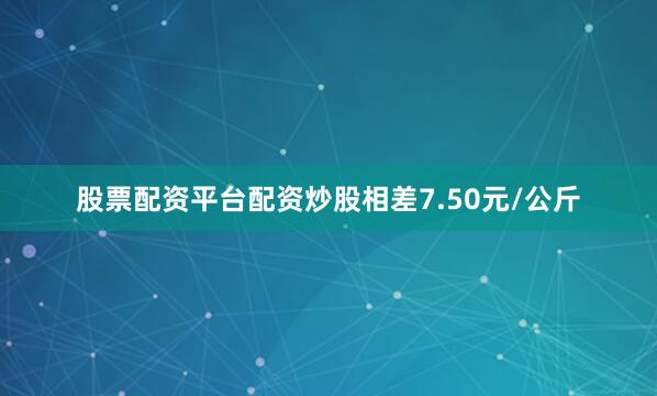 股票配资平台配资炒股相差7.50元/公斤