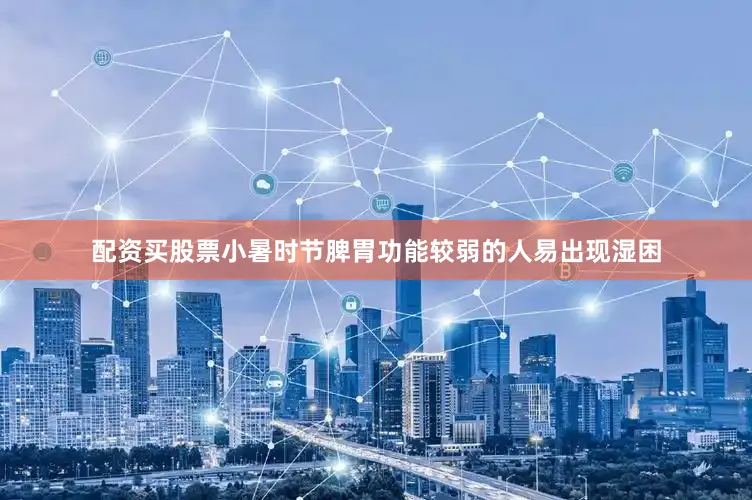 配资买股票小暑时节脾胃功能较弱的人易出现湿困