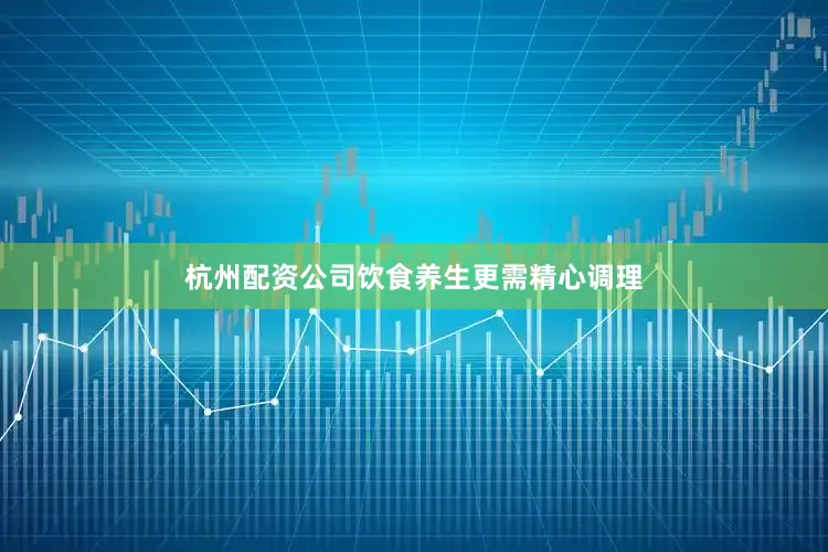 杭州配资公司饮食养生更需精心调理