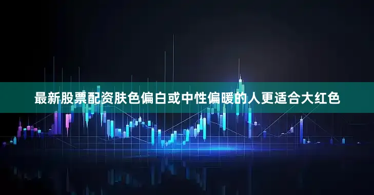 最新股票配资肤色偏白或中性偏暖的人更适合大红色