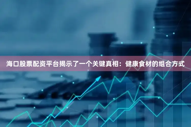 海口股票配资平台揭示了一个关键真相：健康食材的组合方式