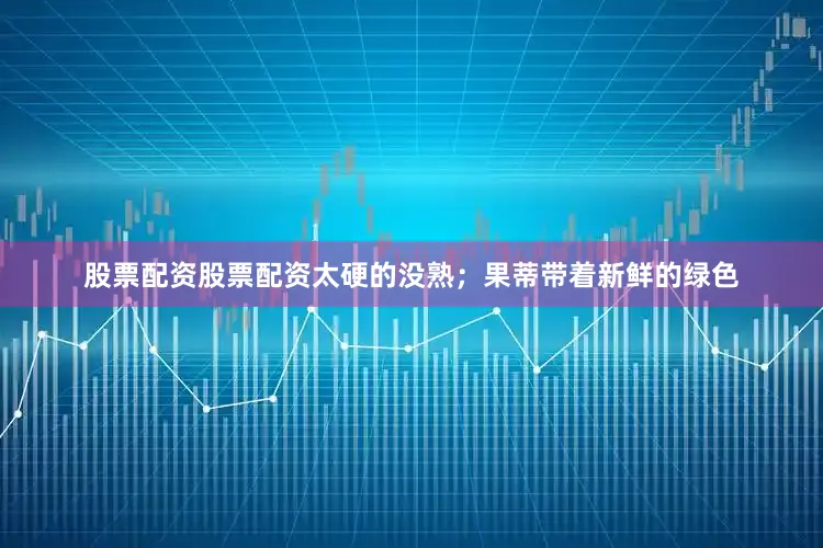 股票配资股票配资太硬的没熟；果蒂带着新鲜的绿色