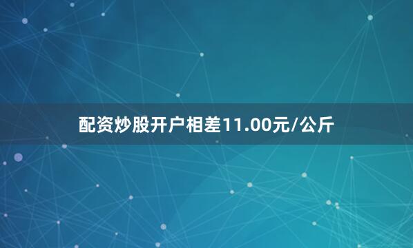 配资炒股开户相差11.00元/公斤