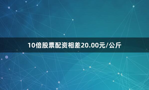 10倍股票配资相差20.00元/公斤
