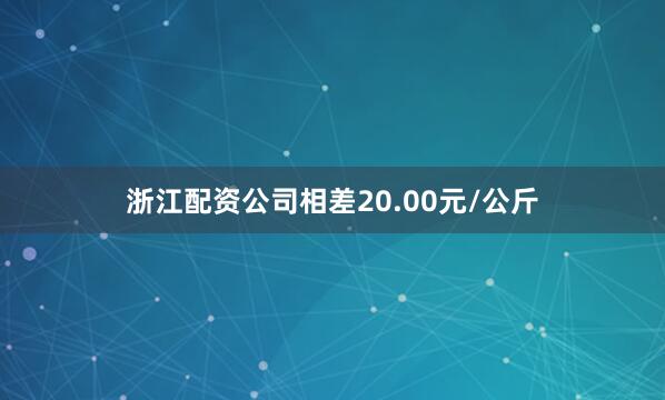 浙江配资公司相差20.00元/公斤
