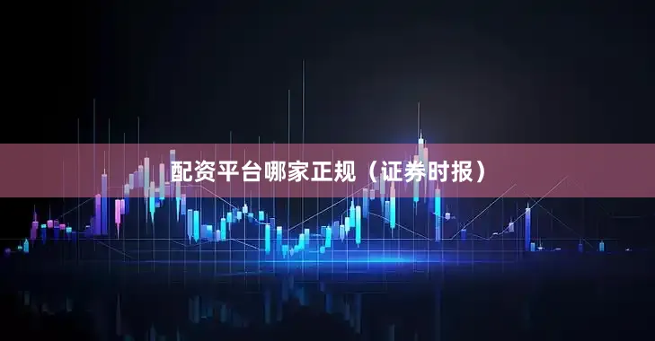 配资平台哪家正规（证券时报）
