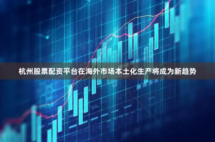 杭州股票配资平台在海外市场本土化生产将成为新趋势