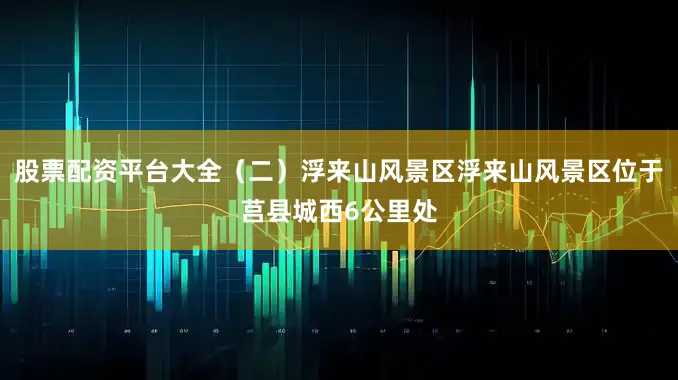 股票配资平台大全（二）浮来山风景区浮来山风景区位于莒县城西6公里处
