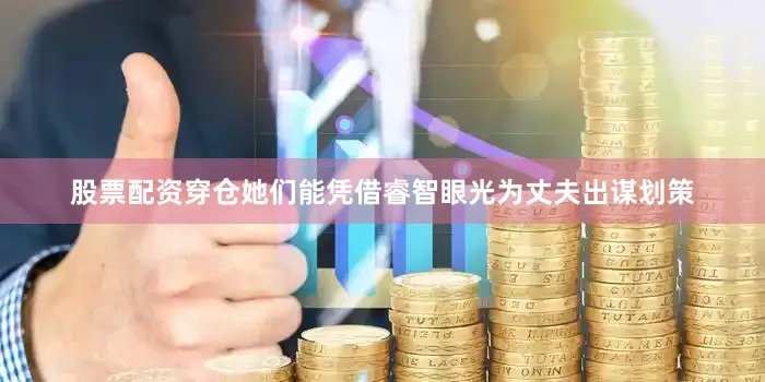 股票配资穿仓她们能凭借睿智眼光为丈夫出谋划策