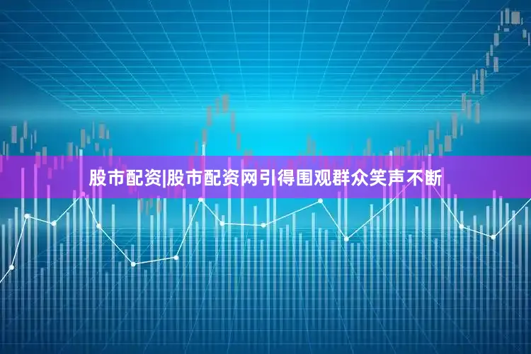 股市配资|股市配资网引得围观群众笑声不断