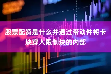 股票配资是什么并通过带动件将卡块穿入限制块的内部