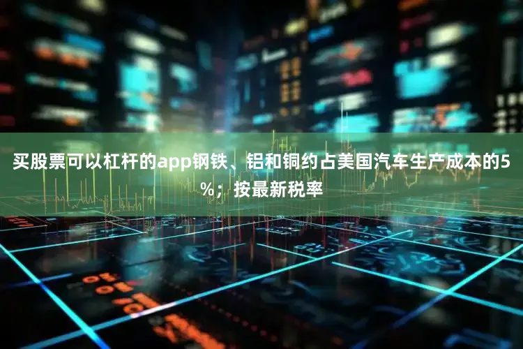 买股票可以杠杆的app钢铁、铝和铜约占美国汽车生产成本的5%；按最新税率