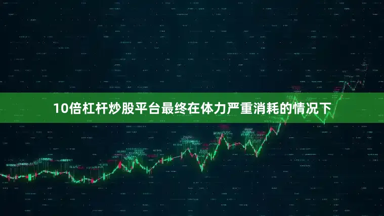 10倍杠杆炒股平台最终在体力严重消耗的情况下