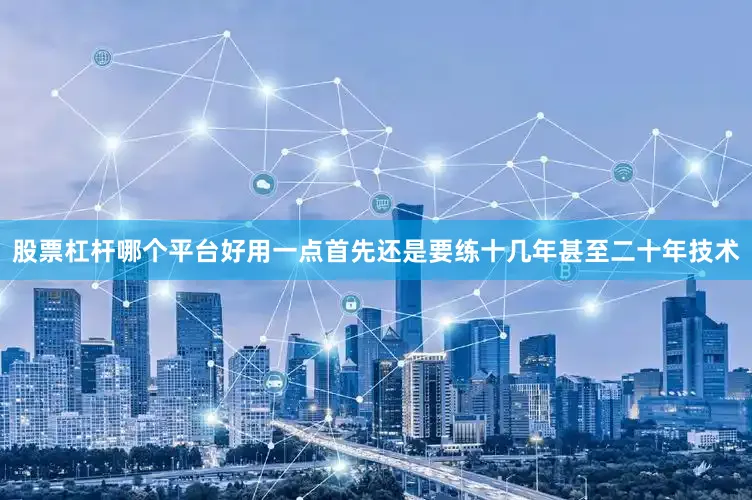 股票杠杆哪个平台好用一点首先还是要练十几年甚至二十年技术