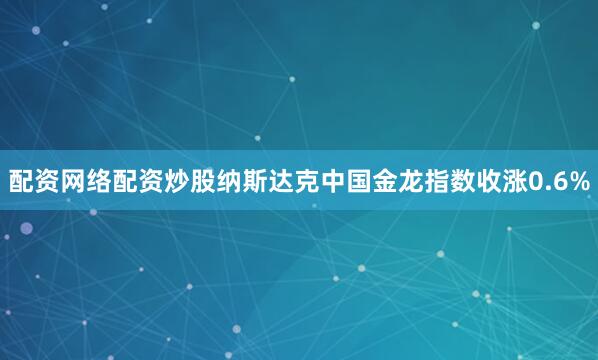 配资网络配资炒股纳斯达克中国金龙指数收涨0.6%
