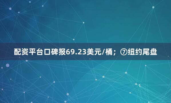 配资平台口碑报69.23美元/桶；⑦纽约尾盘