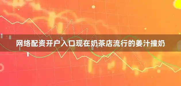 网络配资开户入口现在奶茶店流行的姜汁撞奶