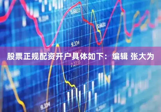 股票正规配资开户具体如下：编辑 张大为