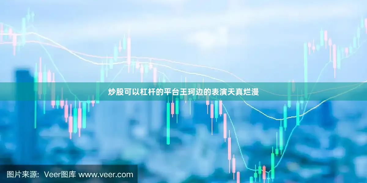炒股可以杠杆的平台王珂边的表演天真烂漫