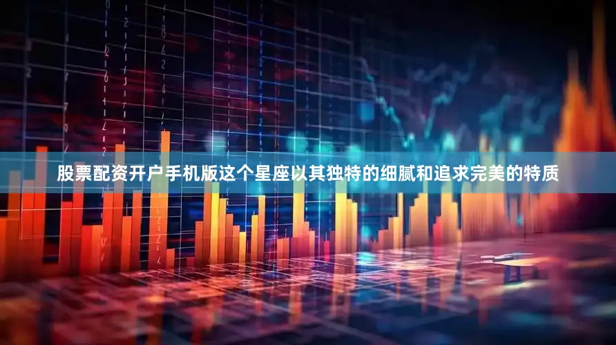 股票配资开户手机版这个星座以其独特的细腻和追求完美的特质