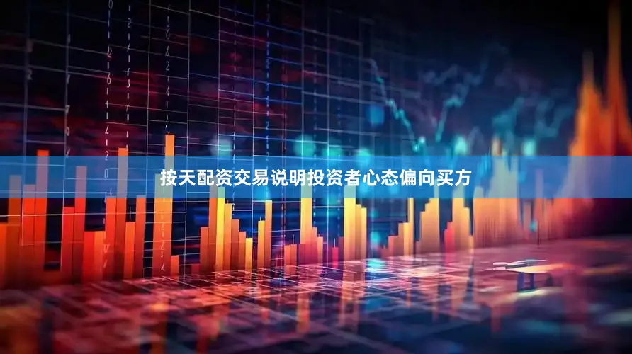 按天配资交易说明投资者心态偏向买方