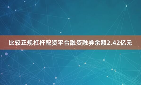比较正规杠杆配资平台融资融券余额2.42亿元