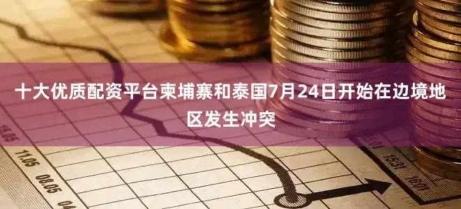 十大优质配资平台柬埔寨和泰国7月24日开始在边境地区发生冲突