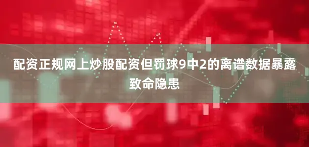 配资正规网上炒股配资但罚球9中2的离谱数据暴露致命隐患