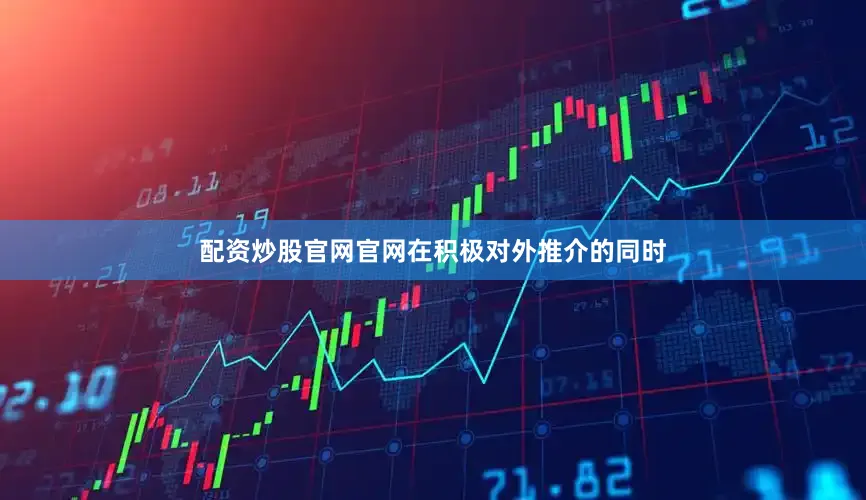 配资炒股官网官网在积极对外推介的同时