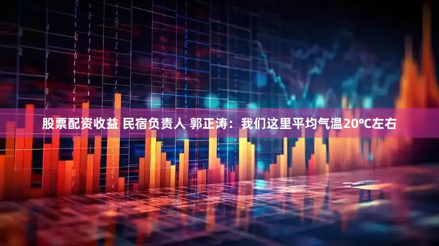 股票配资收益 民宿负责人 郭正涛：我们这里平均气温20℃左右