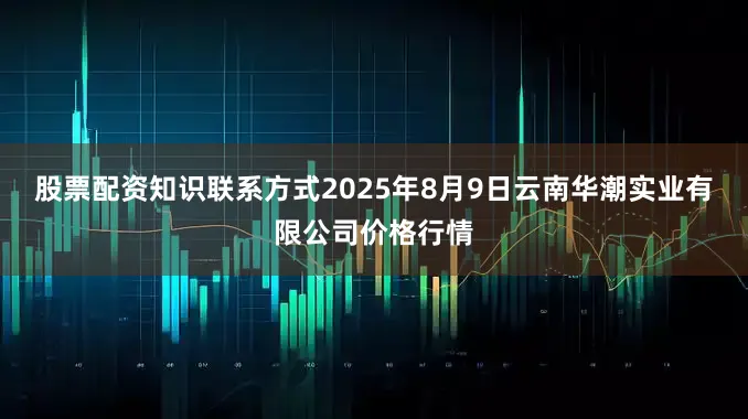 股票配资知识联系方式2025年8月9日云南华潮实业有限公司价格行情