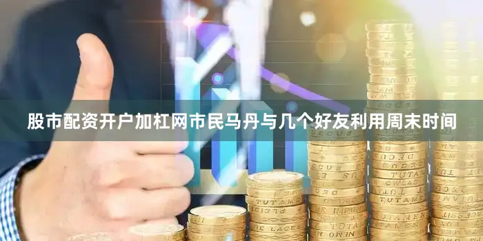 股市配资开户加杠网市民马丹与几个好友利用周末时间