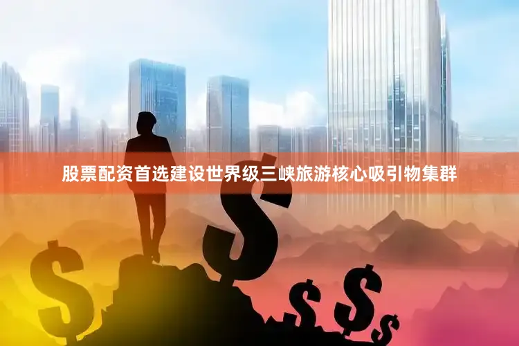 股票配资首选建设世界级三峡旅游核心吸引物集群